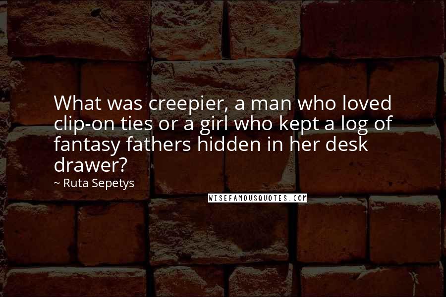 Ruta Sepetys Quotes: What was creepier, a man who loved clip-on ties or a girl who kept a log of fantasy fathers hidden in her desk drawer?