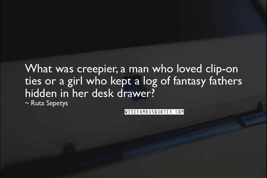 Ruta Sepetys Quotes: What was creepier, a man who loved clip-on ties or a girl who kept a log of fantasy fathers hidden in her desk drawer?