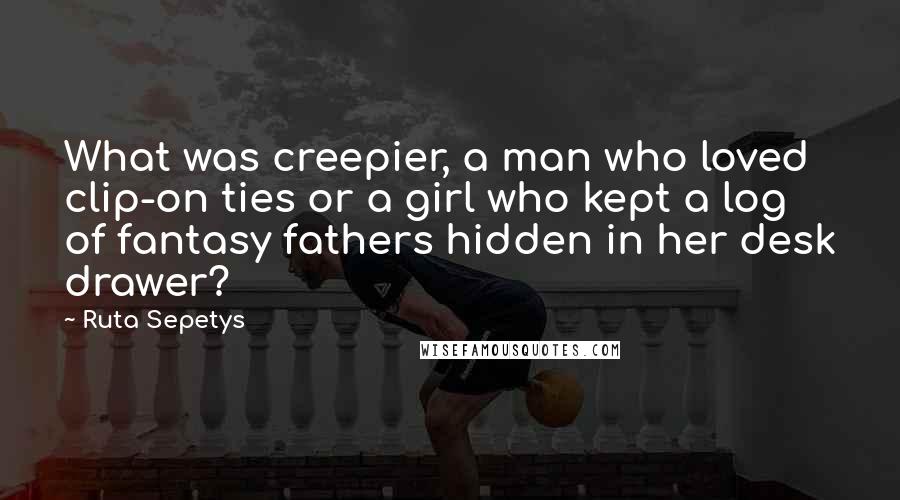 Ruta Sepetys Quotes: What was creepier, a man who loved clip-on ties or a girl who kept a log of fantasy fathers hidden in her desk drawer?