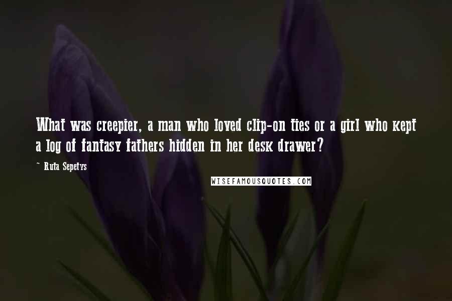 Ruta Sepetys Quotes: What was creepier, a man who loved clip-on ties or a girl who kept a log of fantasy fathers hidden in her desk drawer?