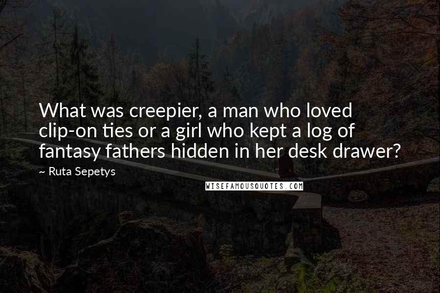 Ruta Sepetys Quotes: What was creepier, a man who loved clip-on ties or a girl who kept a log of fantasy fathers hidden in her desk drawer?