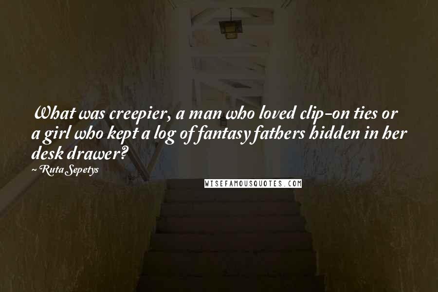 Ruta Sepetys Quotes: What was creepier, a man who loved clip-on ties or a girl who kept a log of fantasy fathers hidden in her desk drawer?