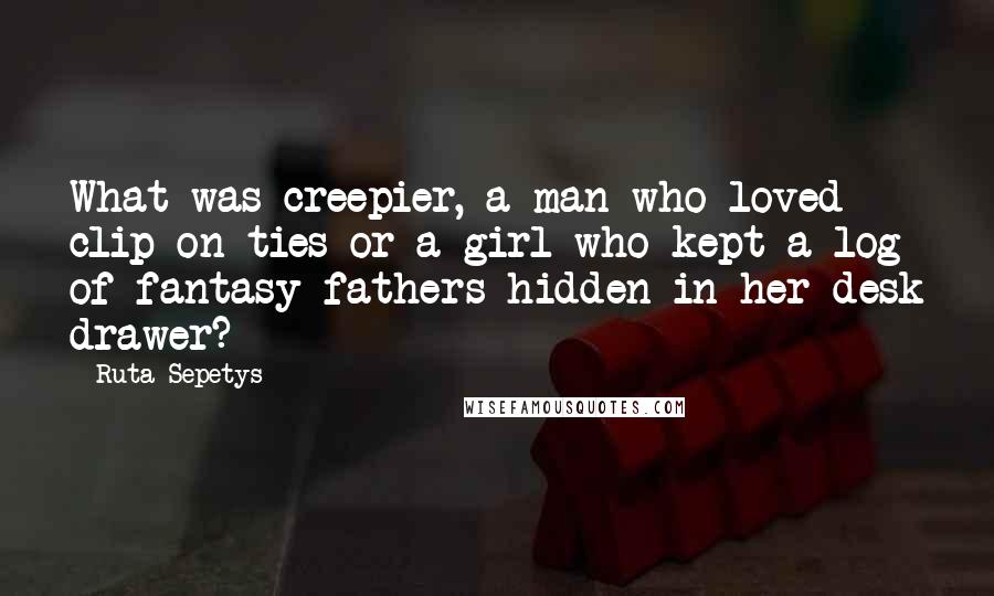 Ruta Sepetys Quotes: What was creepier, a man who loved clip-on ties or a girl who kept a log of fantasy fathers hidden in her desk drawer?