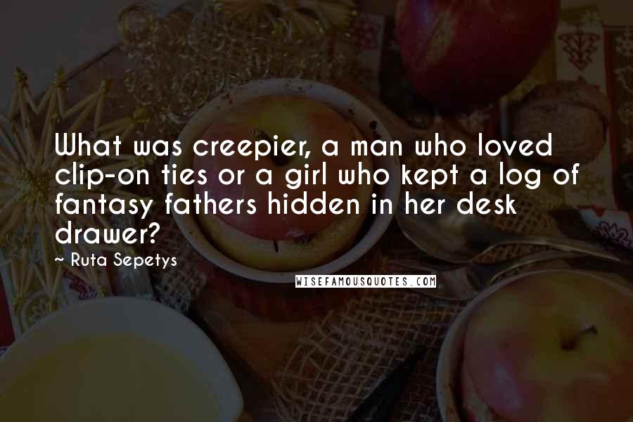 Ruta Sepetys Quotes: What was creepier, a man who loved clip-on ties or a girl who kept a log of fantasy fathers hidden in her desk drawer?