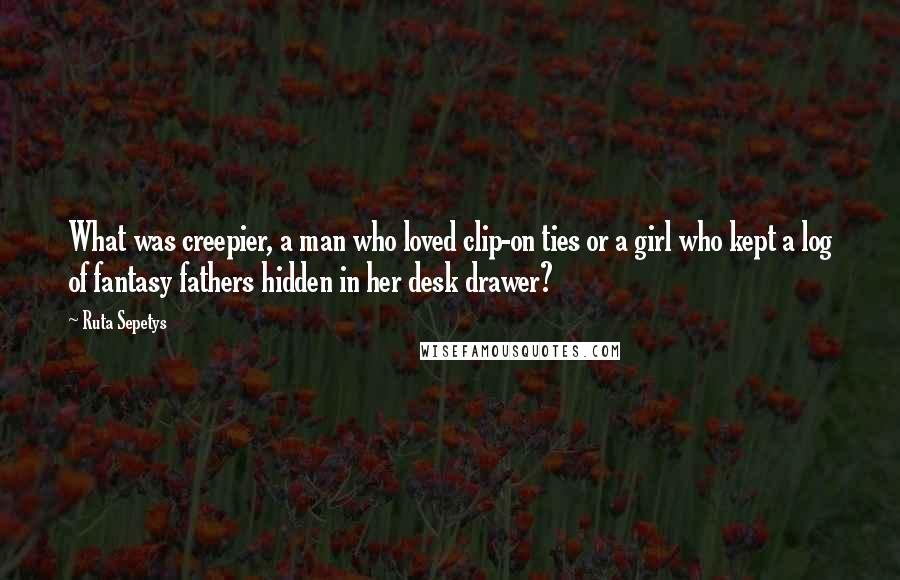 Ruta Sepetys Quotes: What was creepier, a man who loved clip-on ties or a girl who kept a log of fantasy fathers hidden in her desk drawer?