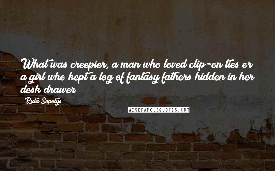 Ruta Sepetys Quotes: What was creepier, a man who loved clip-on ties or a girl who kept a log of fantasy fathers hidden in her desk drawer?