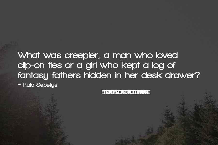 Ruta Sepetys Quotes: What was creepier, a man who loved clip-on ties or a girl who kept a log of fantasy fathers hidden in her desk drawer?