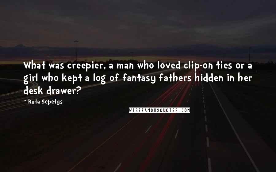 Ruta Sepetys Quotes: What was creepier, a man who loved clip-on ties or a girl who kept a log of fantasy fathers hidden in her desk drawer?