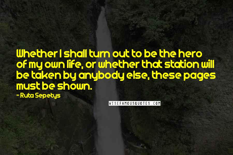 Ruta Sepetys Quotes: Whether I shall turn out to be the hero of my own life, or whether that station will be taken by anybody else, these pages must be shown.