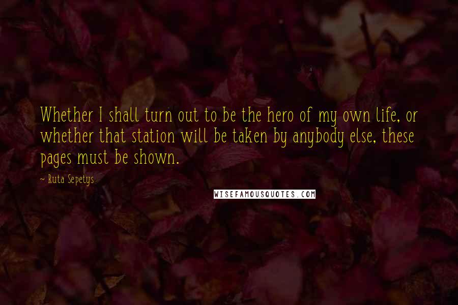 Ruta Sepetys Quotes: Whether I shall turn out to be the hero of my own life, or whether that station will be taken by anybody else, these pages must be shown.