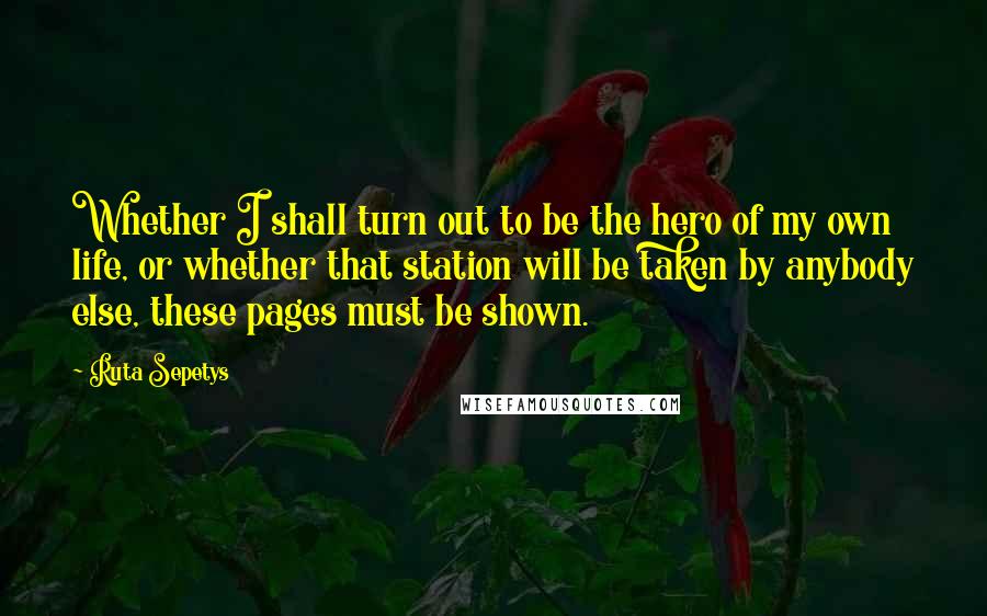 Ruta Sepetys Quotes: Whether I shall turn out to be the hero of my own life, or whether that station will be taken by anybody else, these pages must be shown.