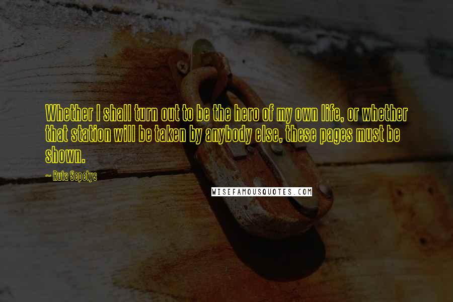 Ruta Sepetys Quotes: Whether I shall turn out to be the hero of my own life, or whether that station will be taken by anybody else, these pages must be shown.