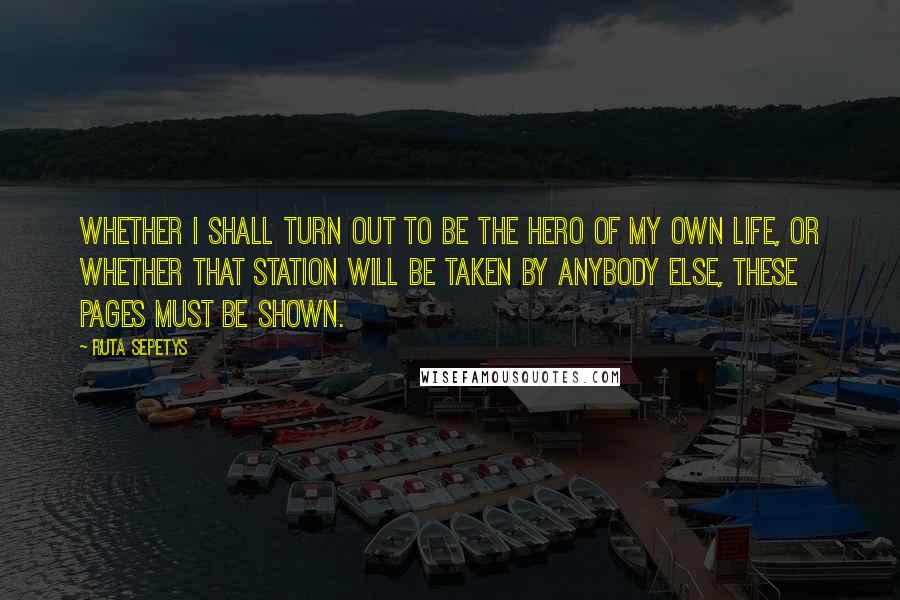 Ruta Sepetys Quotes: Whether I shall turn out to be the hero of my own life, or whether that station will be taken by anybody else, these pages must be shown.