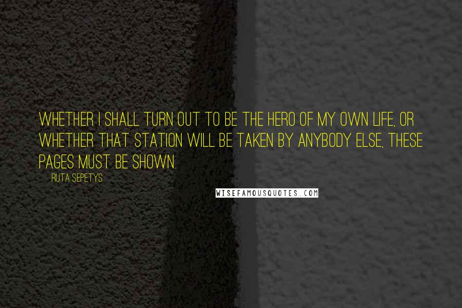Ruta Sepetys Quotes: Whether I shall turn out to be the hero of my own life, or whether that station will be taken by anybody else, these pages must be shown.