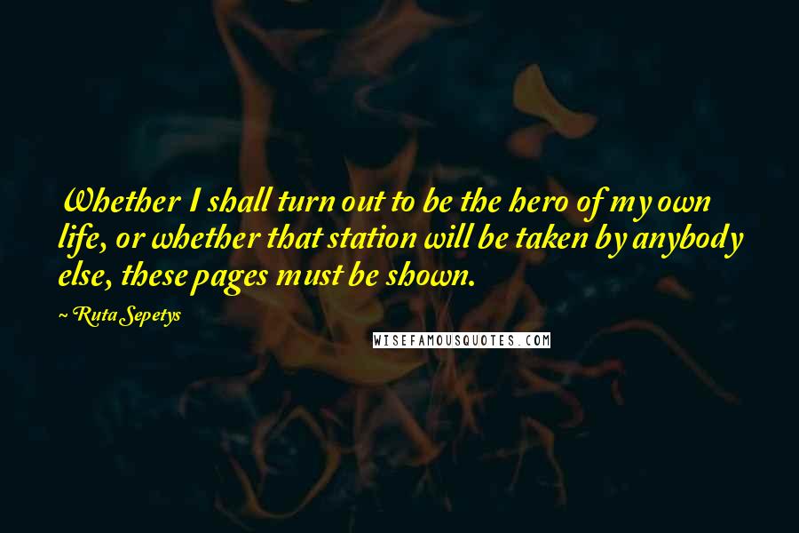 Ruta Sepetys Quotes: Whether I shall turn out to be the hero of my own life, or whether that station will be taken by anybody else, these pages must be shown.