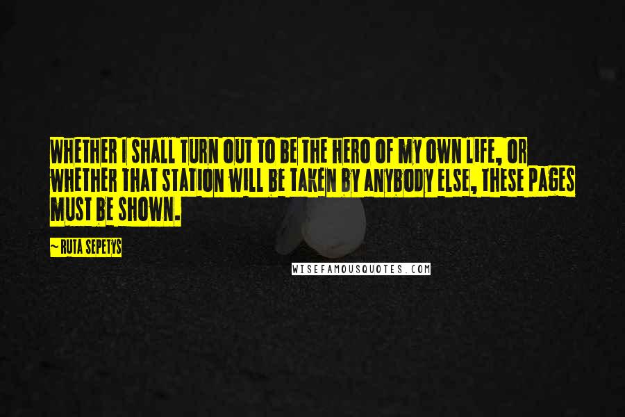 Ruta Sepetys Quotes: Whether I shall turn out to be the hero of my own life, or whether that station will be taken by anybody else, these pages must be shown.