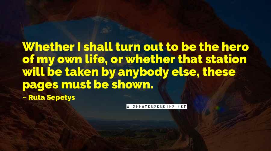 Ruta Sepetys Quotes: Whether I shall turn out to be the hero of my own life, or whether that station will be taken by anybody else, these pages must be shown.