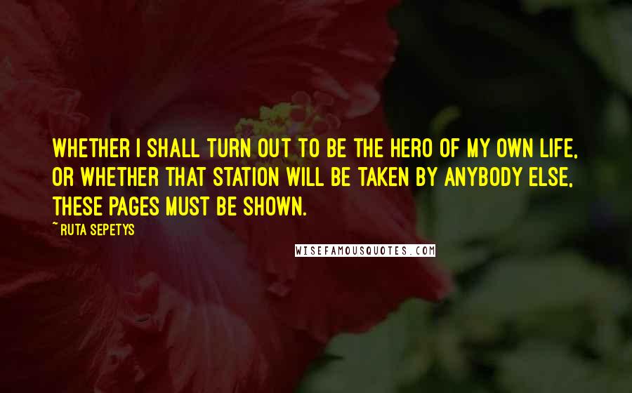 Ruta Sepetys Quotes: Whether I shall turn out to be the hero of my own life, or whether that station will be taken by anybody else, these pages must be shown.