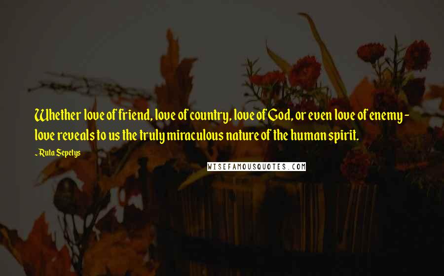 Ruta Sepetys Quotes: Whether love of friend, love of country, love of God, or even love of enemy - love reveals to us the truly miraculous nature of the human spirit.