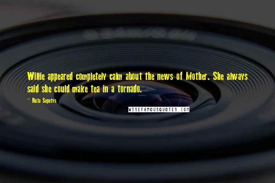 Ruta Sepetys Quotes: Willie appeared completely calm about the news of Mother. She always said she could make tea in a tornado.