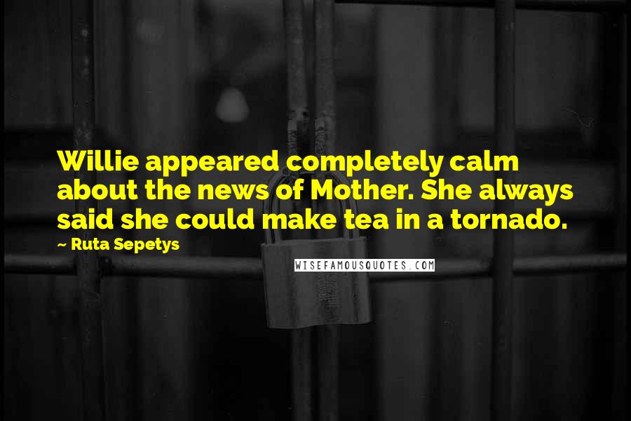 Ruta Sepetys Quotes: Willie appeared completely calm about the news of Mother. She always said she could make tea in a tornado.