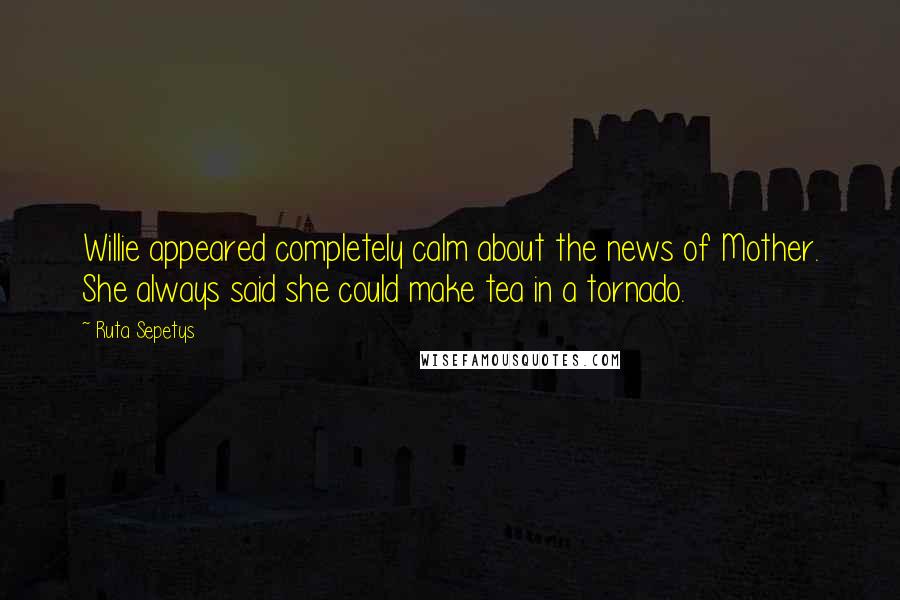 Ruta Sepetys Quotes: Willie appeared completely calm about the news of Mother. She always said she could make tea in a tornado.