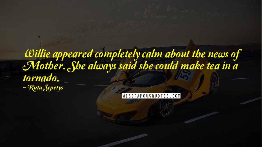 Ruta Sepetys Quotes: Willie appeared completely calm about the news of Mother. She always said she could make tea in a tornado.