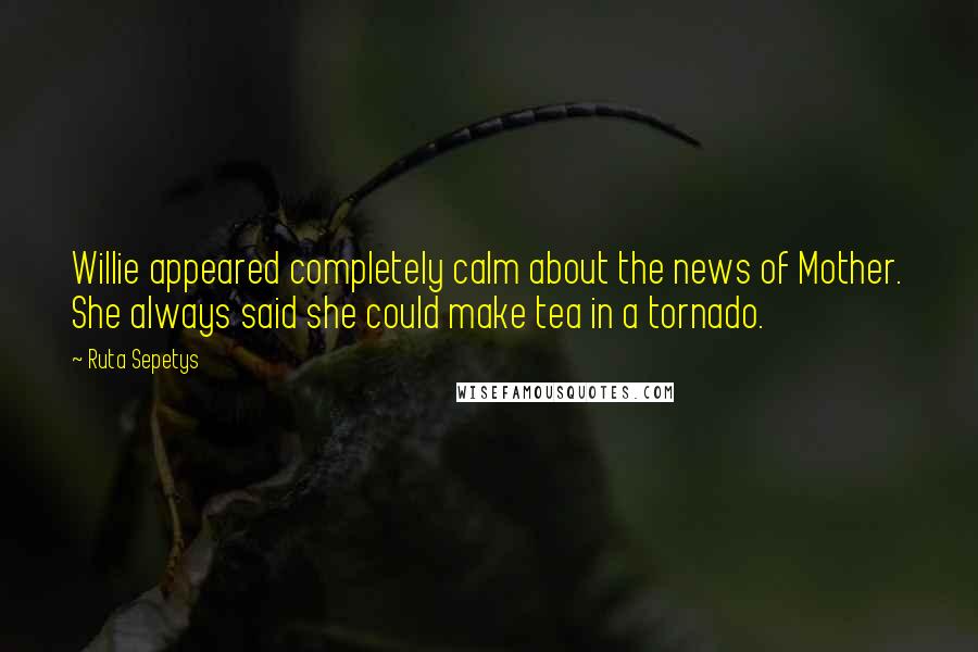 Ruta Sepetys Quotes: Willie appeared completely calm about the news of Mother. She always said she could make tea in a tornado.