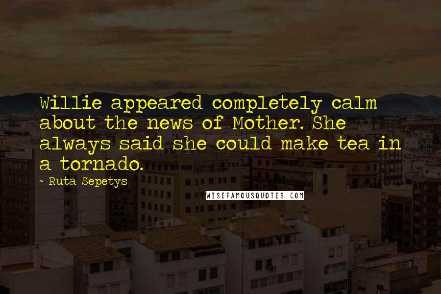 Ruta Sepetys Quotes: Willie appeared completely calm about the news of Mother. She always said she could make tea in a tornado.