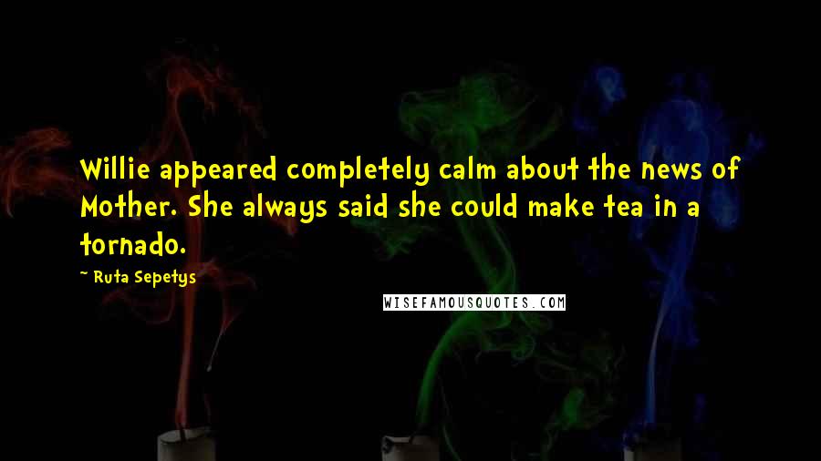 Ruta Sepetys Quotes: Willie appeared completely calm about the news of Mother. She always said she could make tea in a tornado.