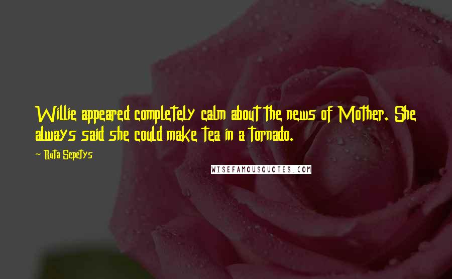 Ruta Sepetys Quotes: Willie appeared completely calm about the news of Mother. She always said she could make tea in a tornado.