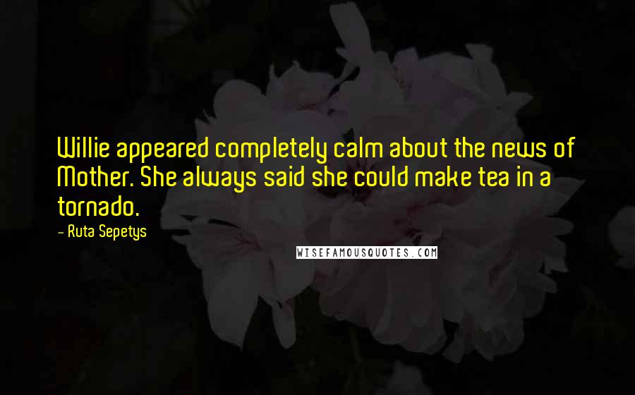 Ruta Sepetys Quotes: Willie appeared completely calm about the news of Mother. She always said she could make tea in a tornado.