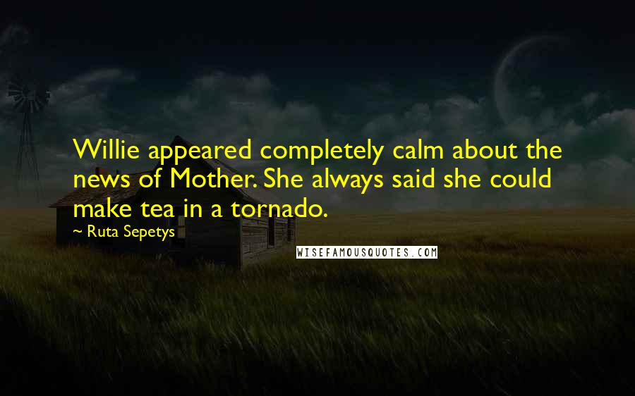 Ruta Sepetys Quotes: Willie appeared completely calm about the news of Mother. She always said she could make tea in a tornado.