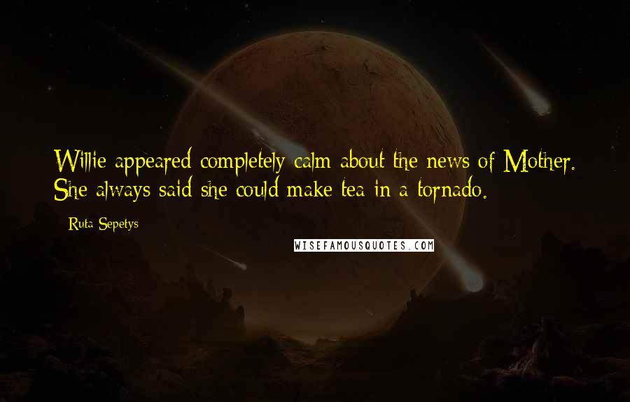 Ruta Sepetys Quotes: Willie appeared completely calm about the news of Mother. She always said she could make tea in a tornado.