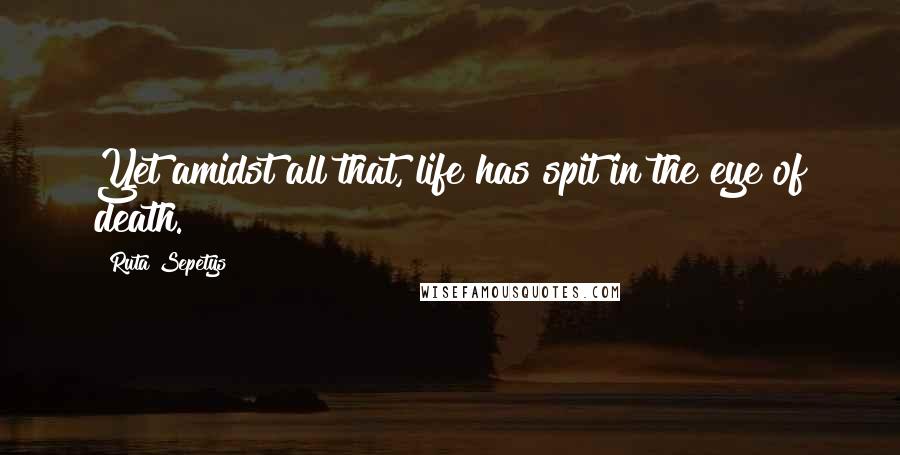 Ruta Sepetys Quotes: Yet amidst all that, life has spit in the eye of death.