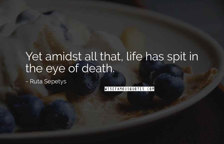 Ruta Sepetys Quotes: Yet amidst all that, life has spit in the eye of death.