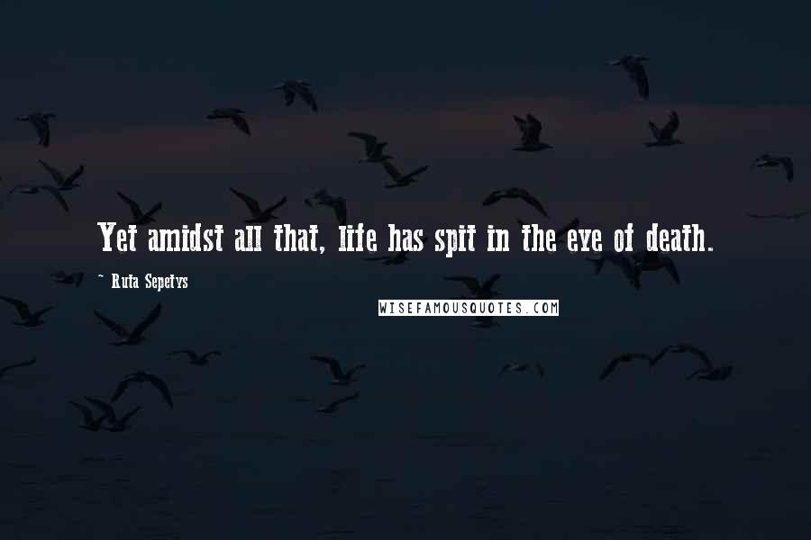 Ruta Sepetys Quotes: Yet amidst all that, life has spit in the eye of death.