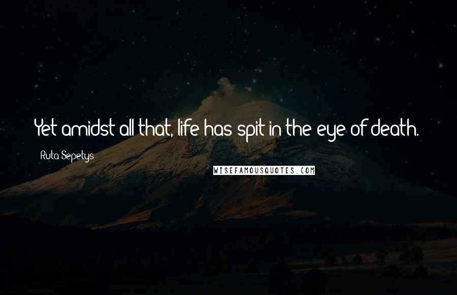 Ruta Sepetys Quotes: Yet amidst all that, life has spit in the eye of death.