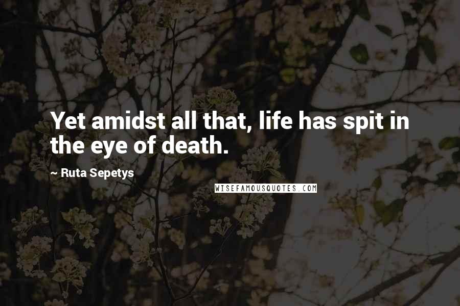 Ruta Sepetys Quotes: Yet amidst all that, life has spit in the eye of death.