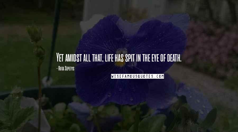 Ruta Sepetys Quotes: Yet amidst all that, life has spit in the eye of death.