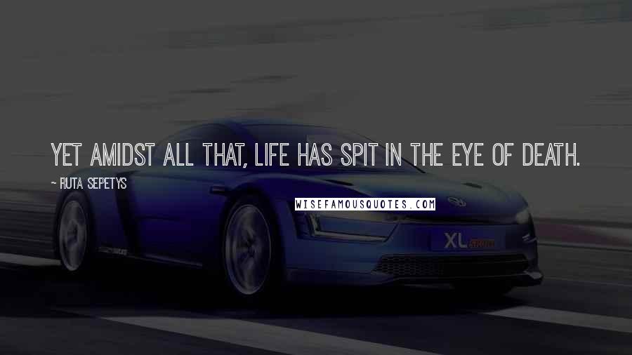 Ruta Sepetys Quotes: Yet amidst all that, life has spit in the eye of death.
