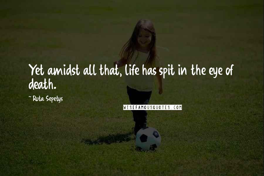 Ruta Sepetys Quotes: Yet amidst all that, life has spit in the eye of death.