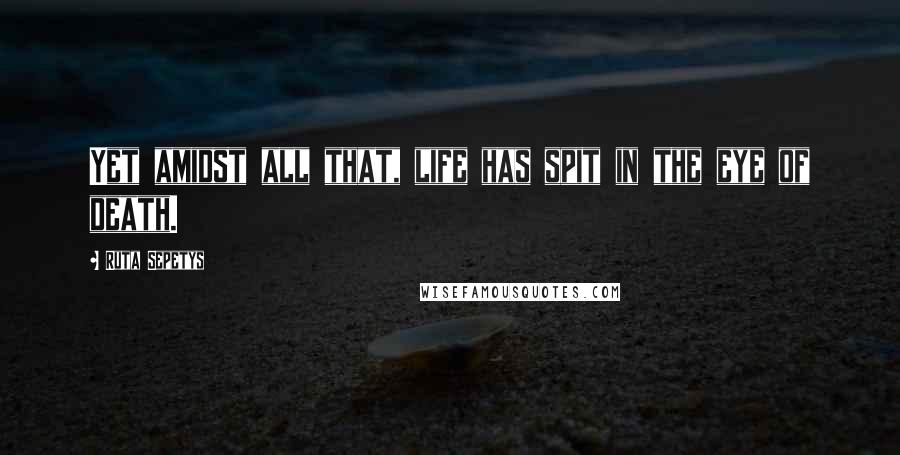 Ruta Sepetys Quotes: Yet amidst all that, life has spit in the eye of death.