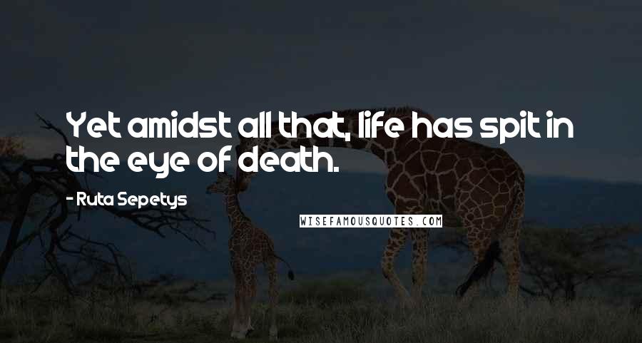 Ruta Sepetys Quotes: Yet amidst all that, life has spit in the eye of death.
