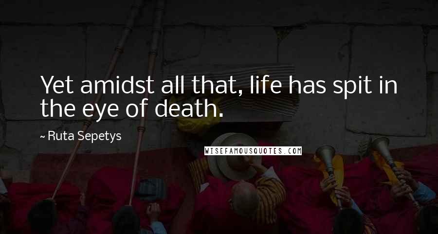 Ruta Sepetys Quotes: Yet amidst all that, life has spit in the eye of death.