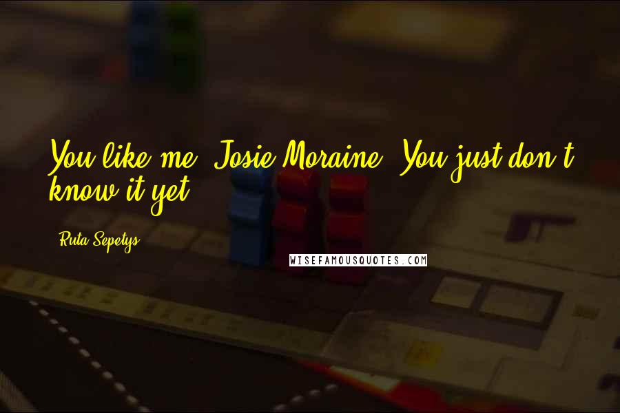 Ruta Sepetys Quotes: You like me, Josie Moraine. You just don't know it yet.