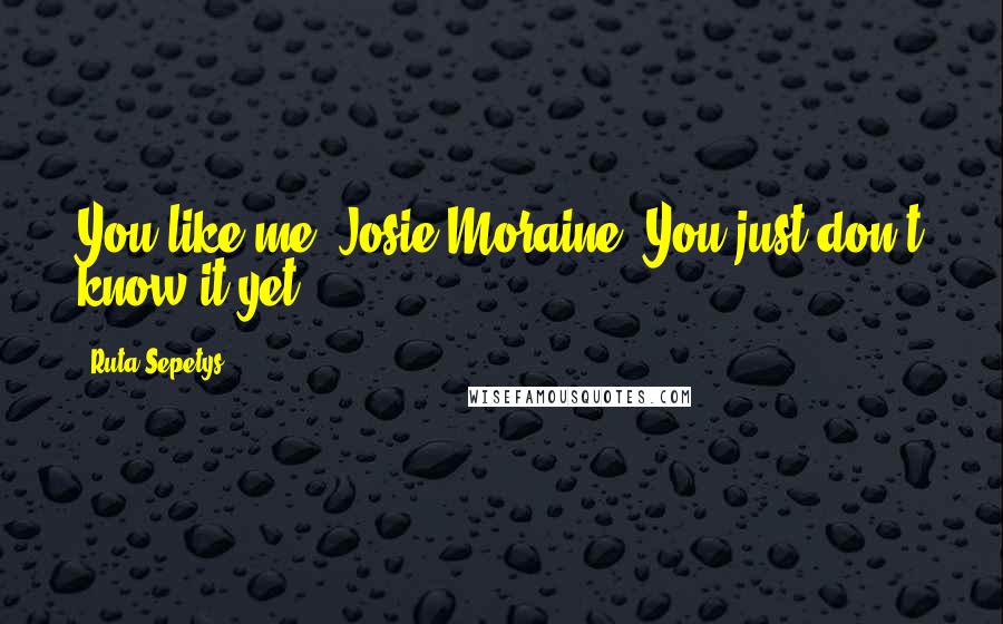 Ruta Sepetys Quotes: You like me, Josie Moraine. You just don't know it yet.