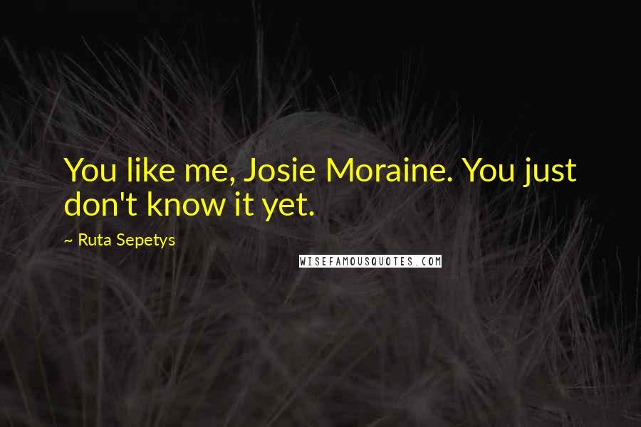 Ruta Sepetys Quotes: You like me, Josie Moraine. You just don't know it yet.