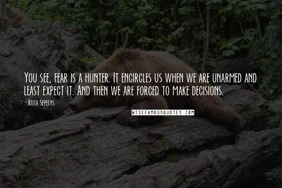 Ruta Sepetys Quotes: You see, fear is a hunter. It encircles us when we are unarmed and least expect it. And then we are forced to make decisions.