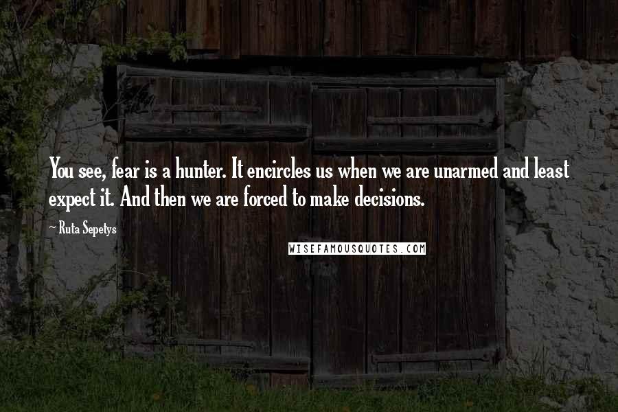 Ruta Sepetys Quotes: You see, fear is a hunter. It encircles us when we are unarmed and least expect it. And then we are forced to make decisions.